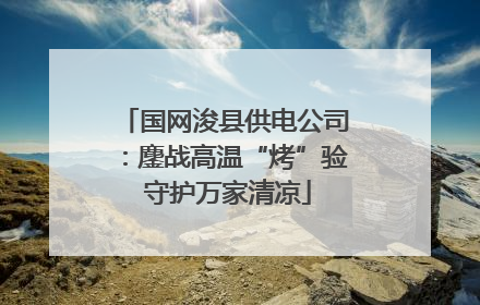 国网浚县供电公司：鏖战高温“烤”验 守护万家清凉