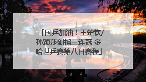 国乒加油！王楚钦/孙颖莎剑指三连冠 多哈世乒赛第八日赛程