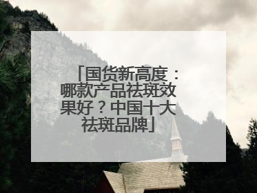 国货新高度：哪款产品祛斑效果好？中国十大祛斑品牌