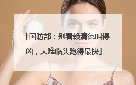 国防部：别看赖清德叫得凶，大难临头跑得最快