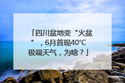 四川盆地变“火盆”，6月首现40℃极端天气，为啥？