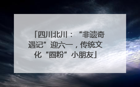 四川北川：“非遗奇遇记”迎六一，传统文化“圈粉”小朋友