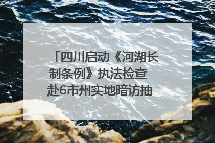 四川启动《河湖长制条例》执法检查 赴6市州实地暗访抽查｜四川人大之声