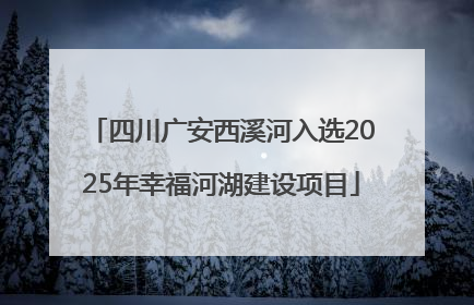 四川广安西溪河入选2025年幸福河湖建设项目