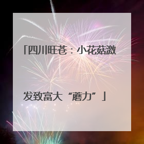 四川旺苍：小花菇激发致富大“蘑力”