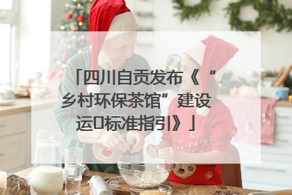 四川自贡发布《“乡村环保茶馆”建设运⾏标准指引》