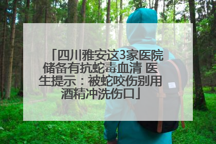 四川雅安这3家医院储备有抗蛇毒血清 医生提示：被蛇咬伤别用酒精冲洗伤口