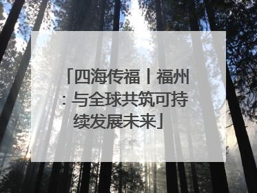 四海传福丨福州：与全球共筑可持续发展未来