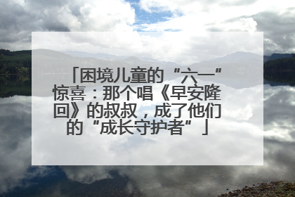 困境儿童的“六一”惊喜：那个唱《早安隆回》的叔叔，成了他们的“成长守护者”