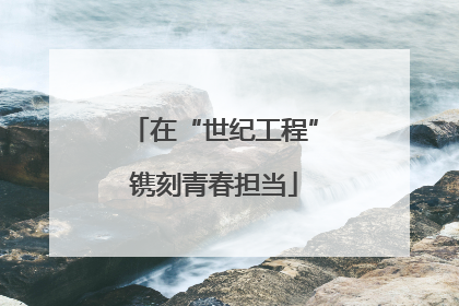 在“世纪工程”镌刻青春担当