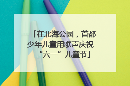 在北海公园，首都少年儿童用歌声庆祝“六一”儿童节