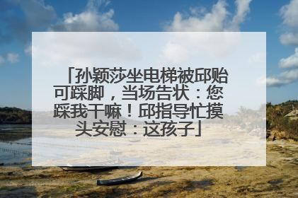 孙颖莎坐电梯被邱贻可踩脚，当场告状：您踩我干嘛！邱指导忙摸头安慰：这孩子