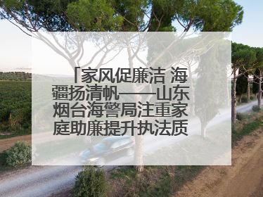 家风促廉洁 海疆扬清帆——山东烟台海警局注重家庭助廉提升执法质效侧记