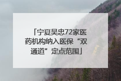 宁夏吴忠72家医药机构纳入医保“双通道”定点范围