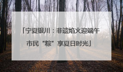宁夏银川：非遗焰火迎端午 市民“粽”享夏日时光