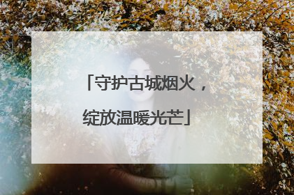 守护古城烟火，绽放温暖光芒