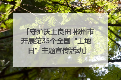 守护沃土良田 郴州市开展第35个全国“土地日”主题宣传活动