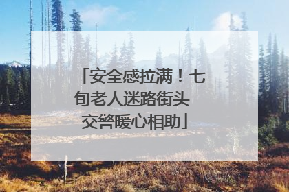 安全感拉满！七旬老人迷路街头 交警暖心相助