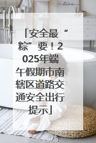 安全最“粽”要！2025年端午假期市南辖区道路交通安全出行提示