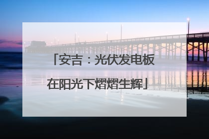 安吉：光伏发电板在阳光下熠熠生辉