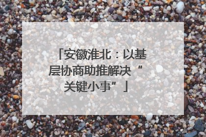 安徽淮北：以基层协商助推解决“关键小事”