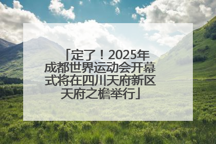 定了！2025年成都世界运动会开幕式将在四川天府新区天府之檐举行