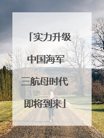 实力升级 中国海军三航母时代即将到来