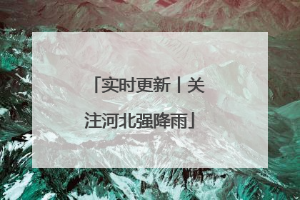实时更新丨关注河北强降雨