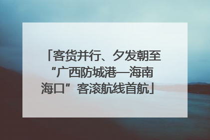 客货并行、夕发朝至 “广西防城港—海南海口”客滚航线首航