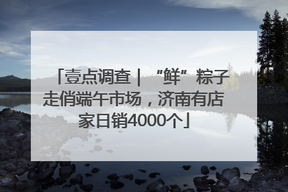 壹点调查|“鲜”粽子走俏端午市场,济南有店家日销4000个