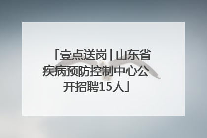 壹点送岗│山东省疾病预防控制中心公开招聘15人