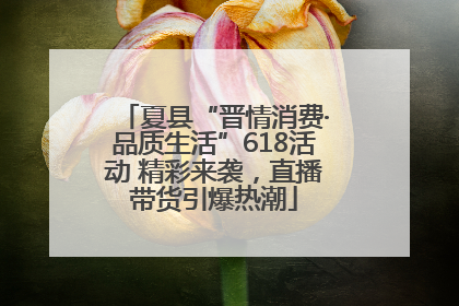 夏县“晋情消费·品质生活”618活动 精彩来袭，直播带货引爆热潮