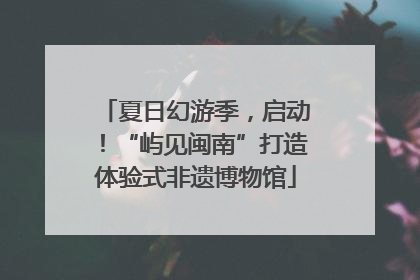 夏日幻游季，启动！“屿见闽南”打造体验式非遗博物馆