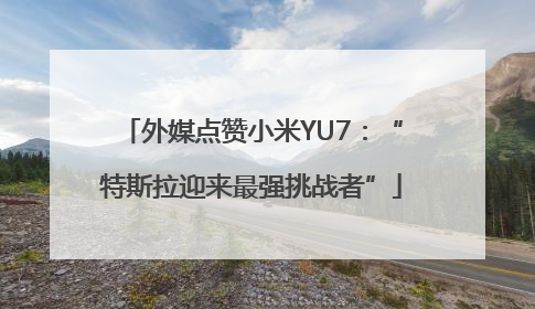 外媒点赞小米YU7：“特斯拉迎来最强挑战者”