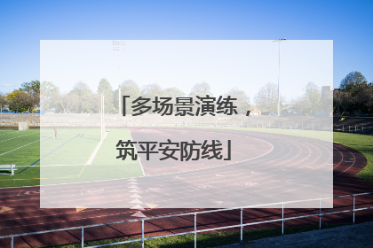 多场景演练，筑平安防线