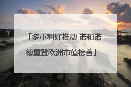 多重利好推动 诺和诺德重登欧洲市值榜首