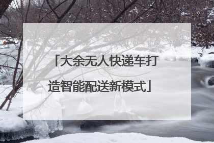 大余无人快递车打造智能配送新模式