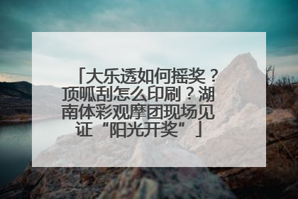大乐透如何摇奖？顶呱刮怎么印刷？湖南体彩观摩团现场见证“阳光开奖”