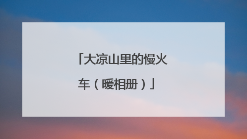 大凉山里的慢火车（暖相册）