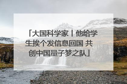 大国科学家丨他给学生挨个发信息回国 共创中国量子梦之队