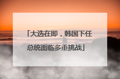 大选在即，韩国下任总统面临多重挑战