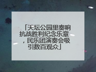 天坛公园里奏响抗战胜利纪念乐章，民乐团演奏会吸引数百观众