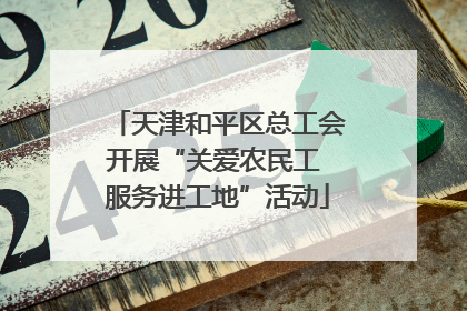 天津和平区总工会开展“关爱农民工 服务进工地”活动