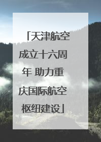 天津航空成立十六周年 助力重庆国际航空枢纽建设