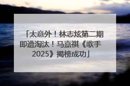 太意外！林志炫第二期即遭淘汰！马嘉祺《歌手2025》揭榜成功