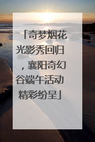 奇梦烟花光影秀回归，襄阳奇幻谷端午活动精彩纷呈