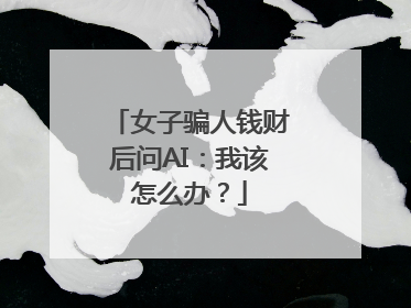 女子骗人钱财后问AI：我该怎么办？