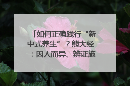 如何正确践行“新中式养生”？熊大经：因人而异、辨证施治｜名人大讲堂