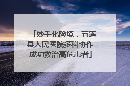 妙手化险境，五莲县人民医院多科协作成功救治高危患者