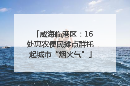 威海临港区：16处惠农便民摊点群托起城市“烟火气”